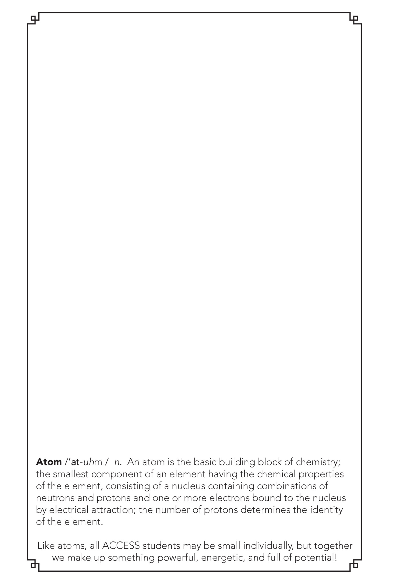 Atom /’at-uhm / n. An atom is the basic building block of chemistry;